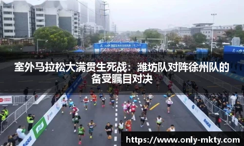室外马拉松大满贯生死战：潍坊队对阵徐州队的备受瞩目对决
