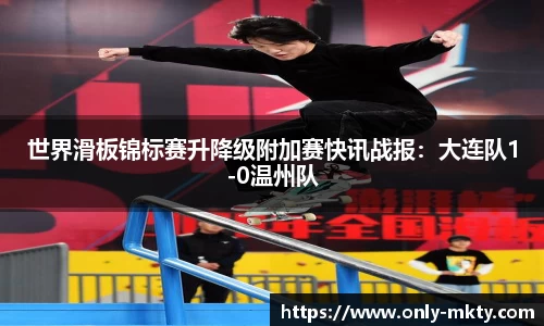 世界滑板锦标赛升降级附加赛快讯战报：大连队1-0温州队