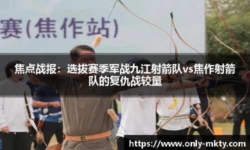 焦点战报：选拔赛季军战九江射箭队vs焦作射箭队的复仇战较量